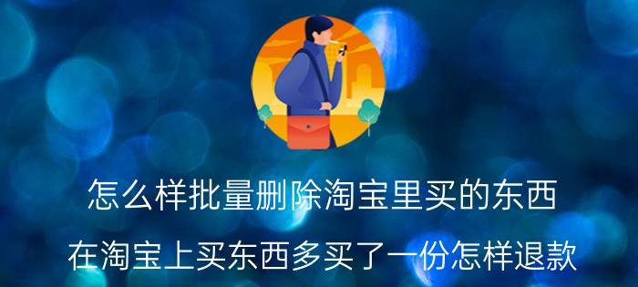 怎么样批量删除淘宝里买的东西 在淘宝上买东西多买了一份怎样退款？